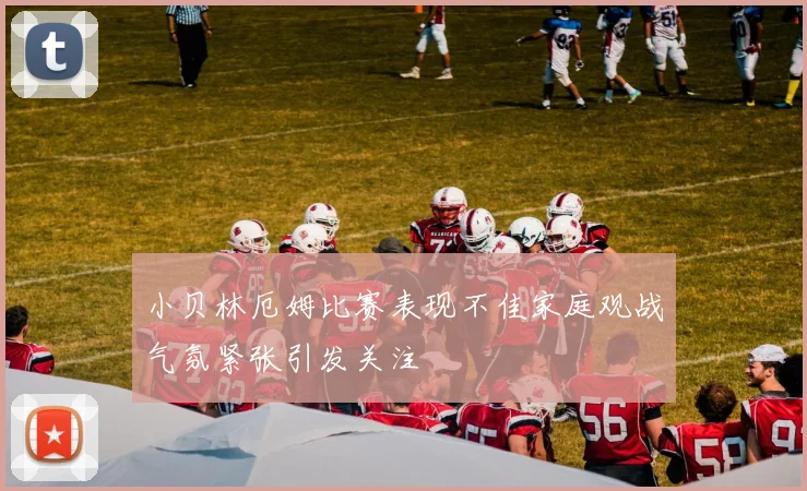 小贝林厄姆比赛表现不佳家庭观战气氛紧张引发关注