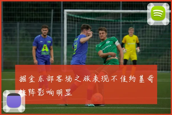 掘金东部客场之旅表现不佳约基奇缺阵影响明显