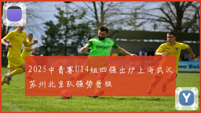 2025中青赛U14组四强出炉上海武汉苏州北京队强势晋级