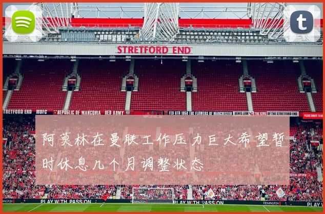 阿莫林在曼联工作压力巨大希望暂时休息几个月调整状态