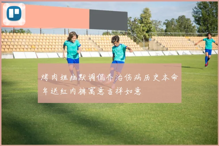 烤肉姐幽默调侃乔治伤病历史本命年送红内裤寓意吉祥如意