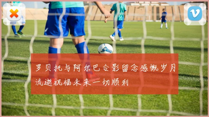 罗贝托与阿尔巴合影留念感慨岁月流逝祝福未来一切顺利