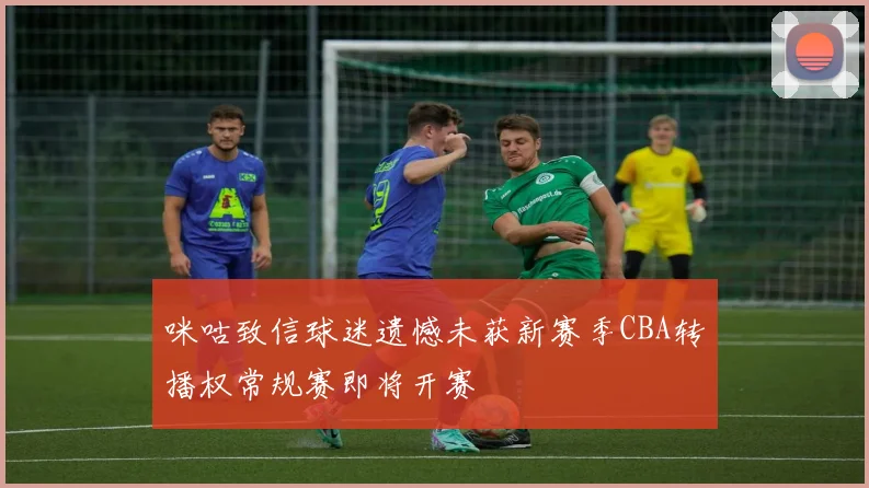 咪咕致信球迷遗憾未获新赛季CBA转播权常规赛即将开赛