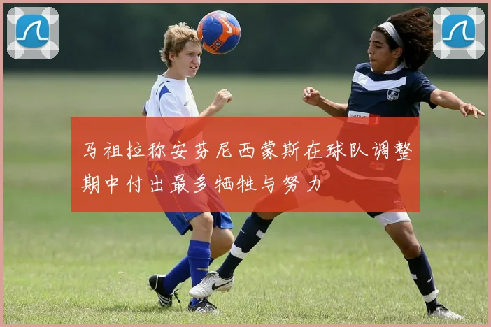 马祖拉称安芬尼西蒙斯在球队调整期中付出最多牺牲与努力