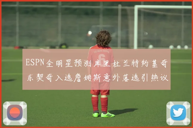 ESPN全明星预测库里杜兰特约基奇东契奇入选詹姆斯意外落选引热议