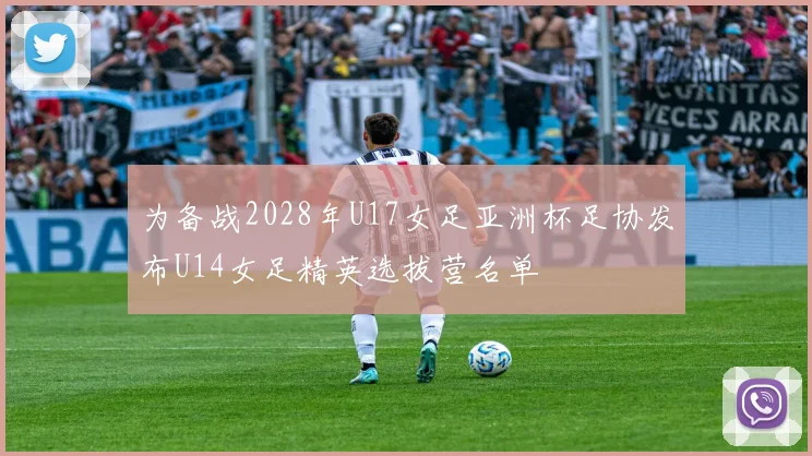 为备战2028年U17女足亚洲杯足协发布U14女足精英选拔营名单