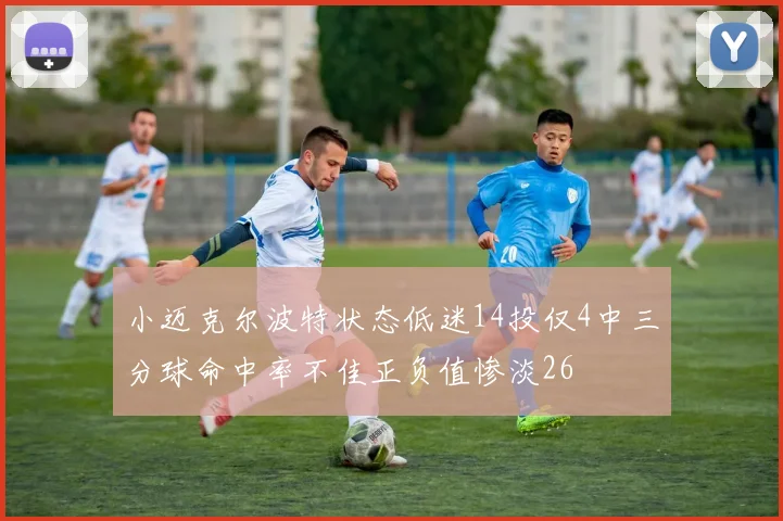 小迈克尔波特状态低迷14投仅4中三分球命中率不佳正负值惨淡26