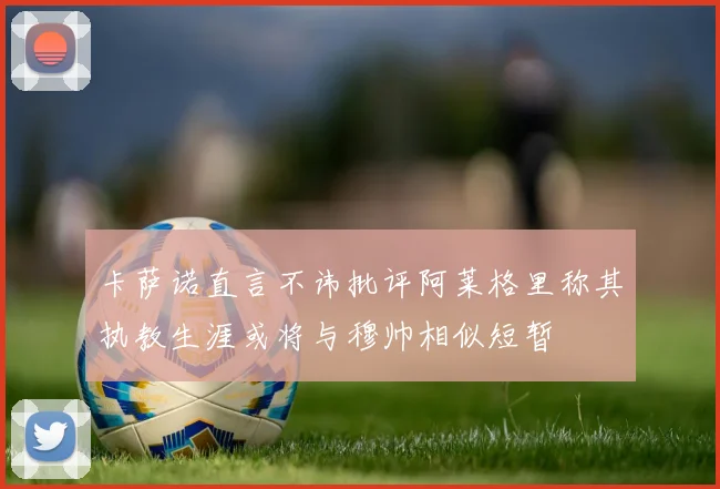 卡萨诺直言不讳批评阿莱格里称其执教生涯或将与穆帅相似短暂