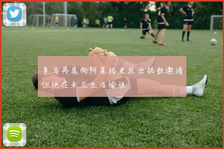 皇马再度向阿莱格里发出执教邀请但他在米兰生活愉快
