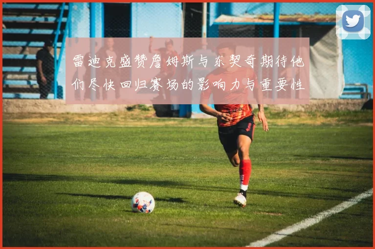 雷迪克盛赞詹姆斯与东契奇期待他们尽快回归赛场的影响力与重要性