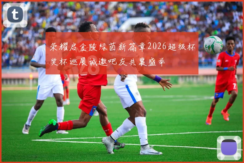 荣耀启金陵绿茵新篇章2026超级杯奖杯巡展诚邀吧友共襄盛举