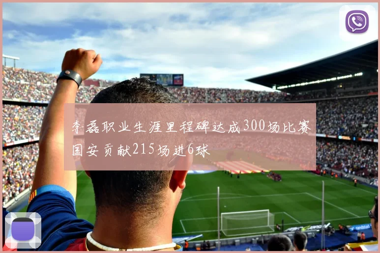 李磊职业生涯里程碑达成300场比赛国安贡献215场进6球