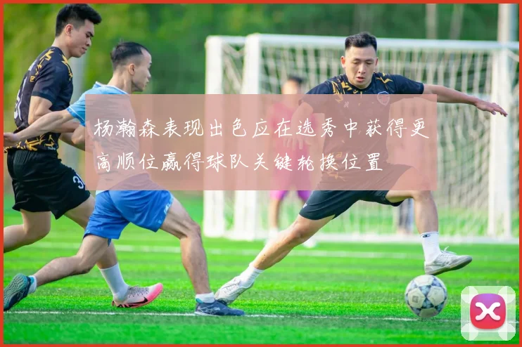 杨瀚森表现出色应在选秀中获得更高顺位赢得球队关键轮换位置