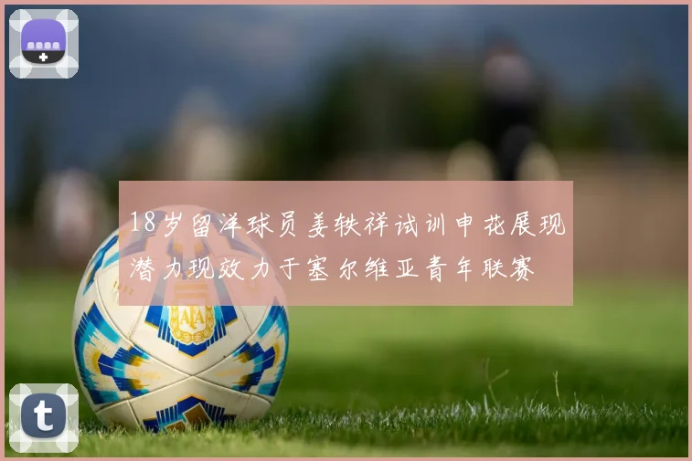 18岁留洋球员姜轶祥试训申花展现潜力现效力于塞尔维亚青年联赛