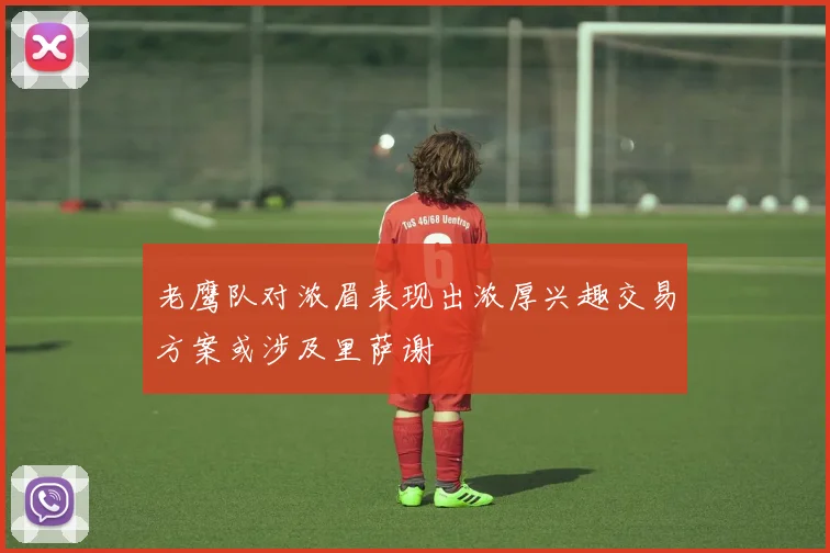 老鹰队对浓眉表现出浓厚兴趣交易方案或涉及里萨谢