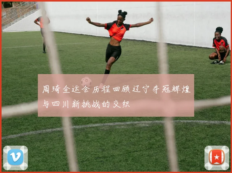 周琦全运会历程回顾辽宁夺冠辉煌与四川新挑战的交织
