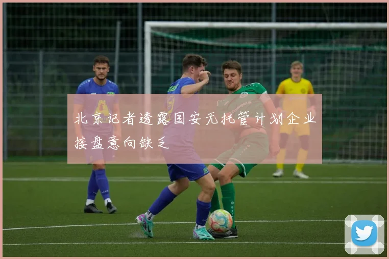 北京记者透露国安无托管计划企业接盘意向缺乏