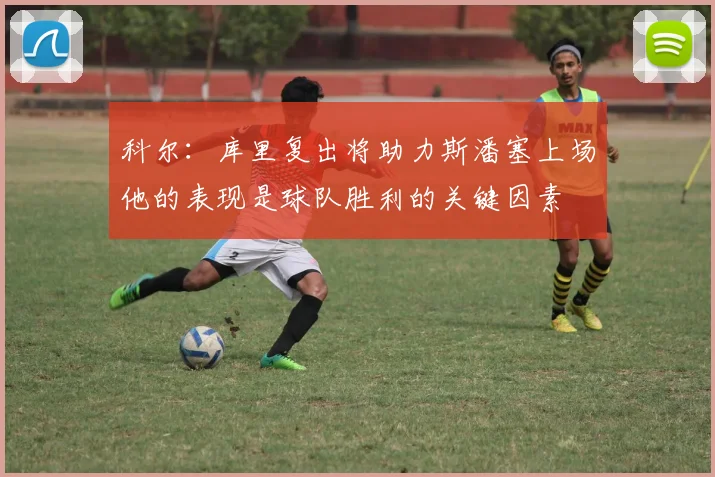 科尔：库里复出将助力斯潘塞上场他的表现是球队胜利的关键因素