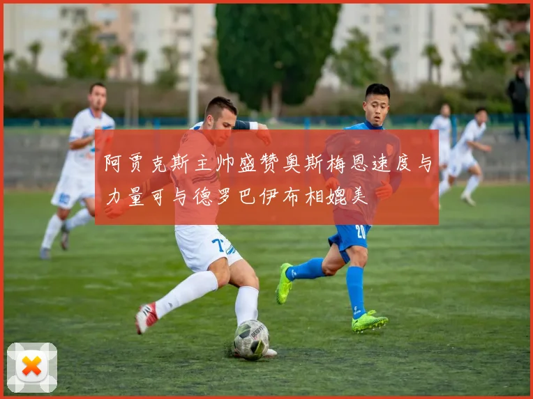 阿贾克斯主帅盛赞奥斯梅恩速度与力量可与德罗巴伊布相媲美