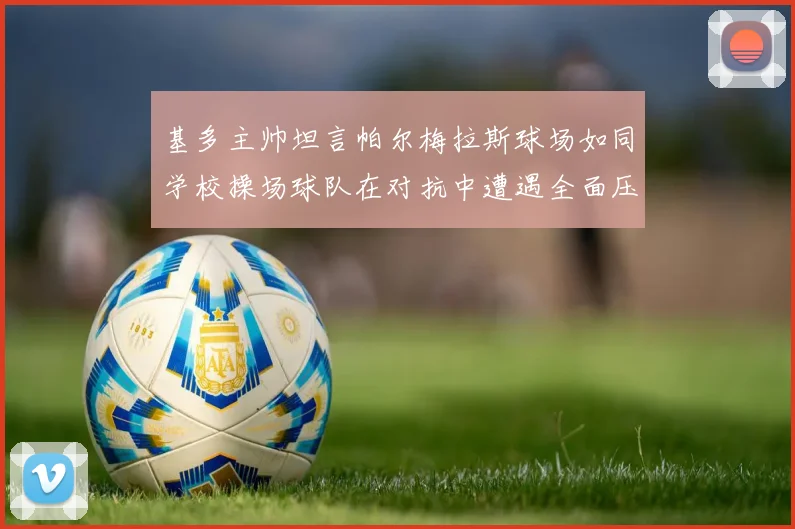 基多主帅坦言帕尔梅拉斯球场如同学校操场球队在对抗中遭遇全面压制