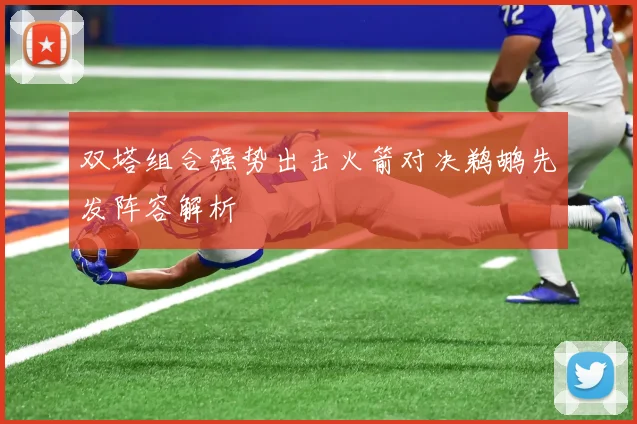 双塔组合强势出击火箭对决鹈鹕先发阵容解析