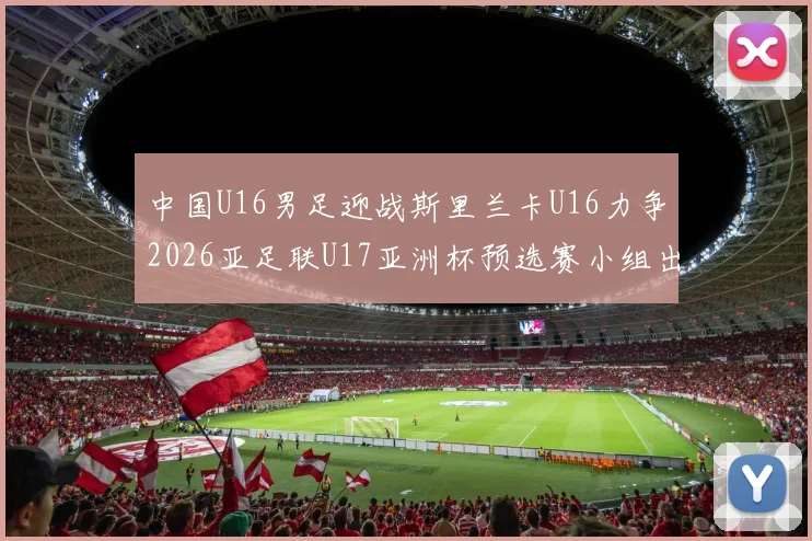 中国U16男足迎战斯里兰卡U16力争2026亚足联U17亚洲杯预选赛小组出线