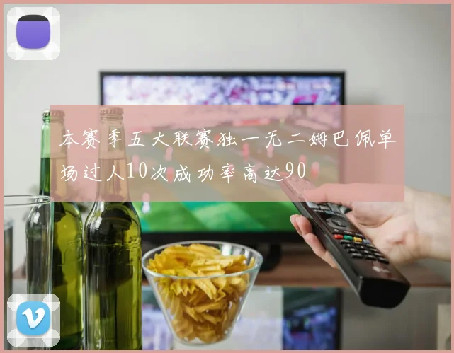 本赛季五大联赛独一无二姆巴佩单场过人10次成功率高达90