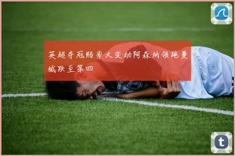 英超夺冠赔率大变动阿森纳领跑曼城跌至第四