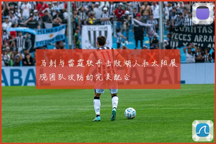 马刺与雷霆联手击败湖人和太阳展现团队攻防的完美配合