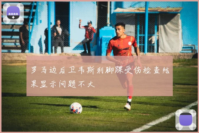 罗马边后卫韦斯利脚踝受伤检查结果显示问题不大