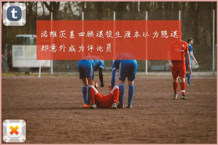 诺维茨基回顾退役生涯本以为隐退却意外成为评论员