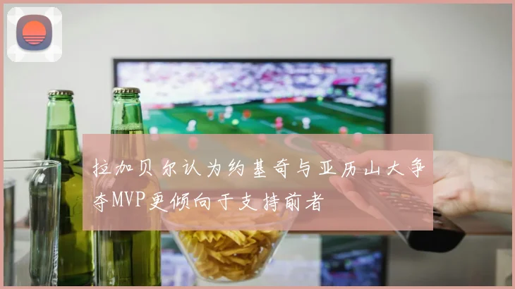 拉加贝尔认为约基奇与亚历山大争夺MVP更倾向于支持前者