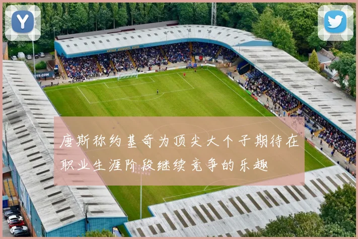 唐斯称约基奇为顶尖大个子期待在职业生涯阶段继续竞争的乐趣
